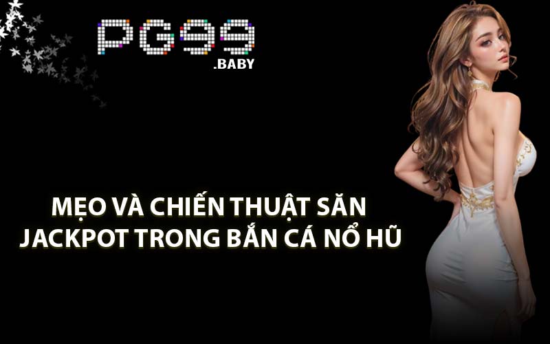 Mẹo Và Chiến Thuật Săn Jackpot Trong Bắn Cá Nổ Hũ